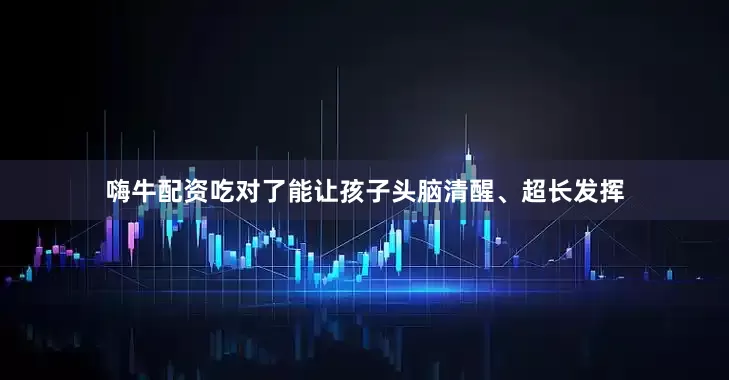 嗨牛配资吃对了能让孩子头脑清醒、超长发挥