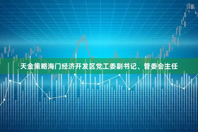 天金策略海门经济开发区党工委副书记、管委会主任