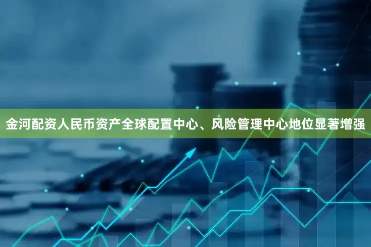 金河配资人民币资产全球配置中心、风险管理中心地位显著增强