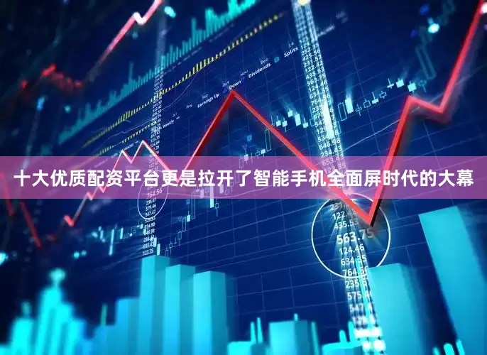 十大优质配资平台更是拉开了智能手机全面屏时代的大幕