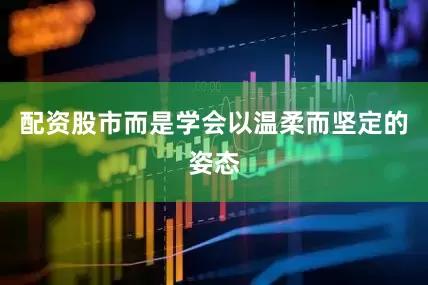 配资股市而是学会以温柔而坚定的姿态