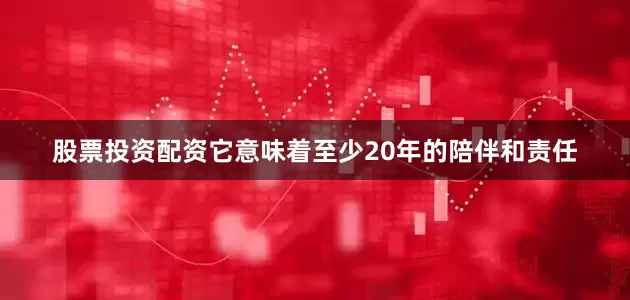 股票投资配资它意味着至少20年的陪伴和责任