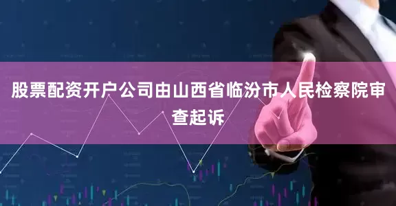 股票配资开户公司由山西省临汾市人民检察院审查起诉