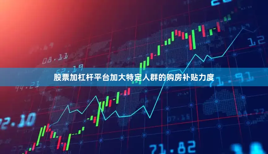 股票加杠杆平台加大特定人群的购房补贴力度