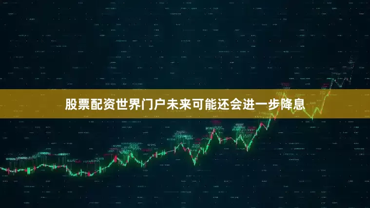 股票配资世界门户未来可能还会进一步降息