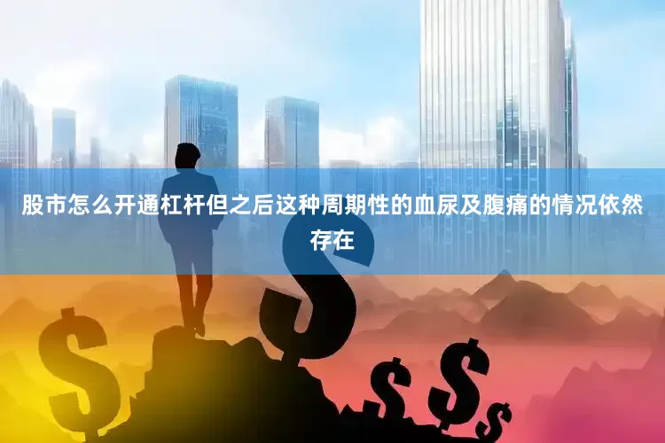 股市怎么开通杠杆但之后这种周期性的血尿及腹痛的情况依然存在