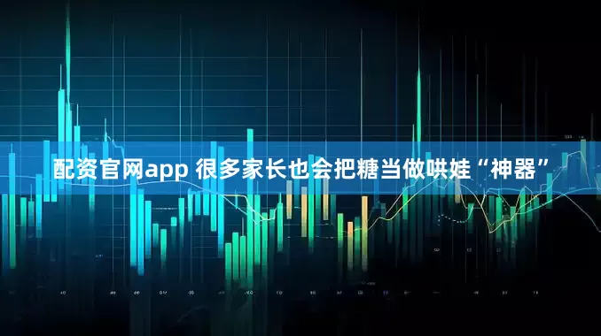配资官网app 很多家长也会把糖当做哄娃“神器”