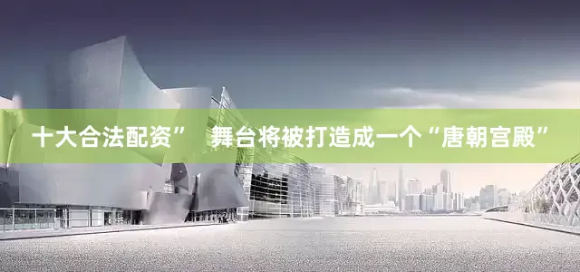 十大合法配资”   舞台将被打造成一个“唐朝宫殿”