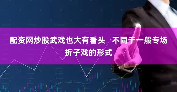 配资网炒股武戏也大有看头   不同于一般专场折子戏的形式