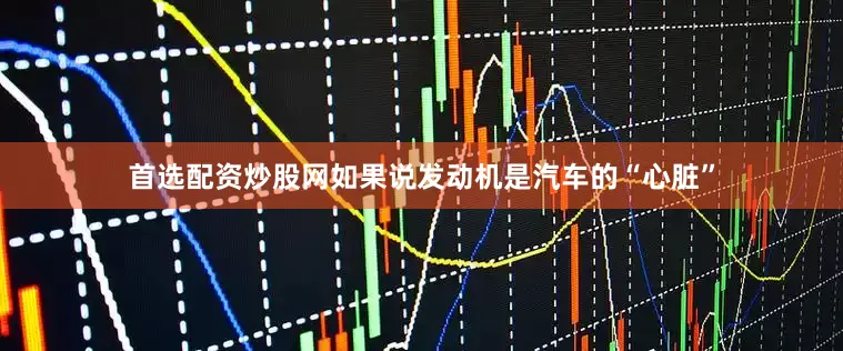 首选配资炒股网如果说发动机是汽车的“心脏”