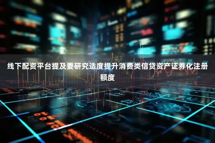 线下配资平台提及要研究适度提升消费类信贷资产证券化注册额度