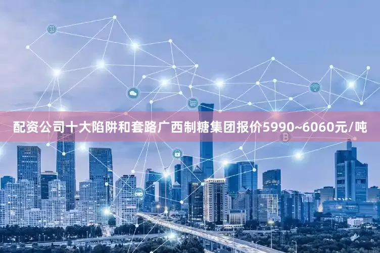 配资公司十大陷阱和套路广西制糖集团报价5990~6060元/吨