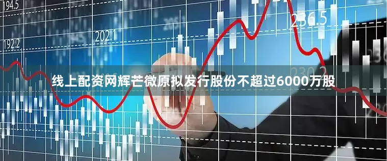线上配资网辉芒微原拟发行股份不超过6000万股