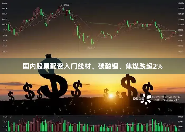 国内股票配资入门线材、碳酸锂、焦煤跌超2%