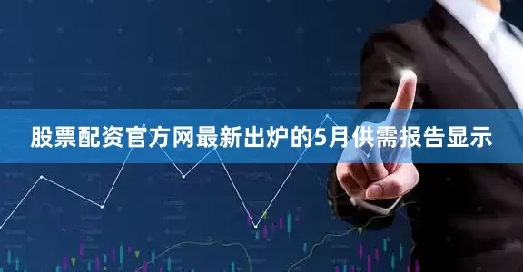 股票配资官方网最新出炉的5月供需报告显示
