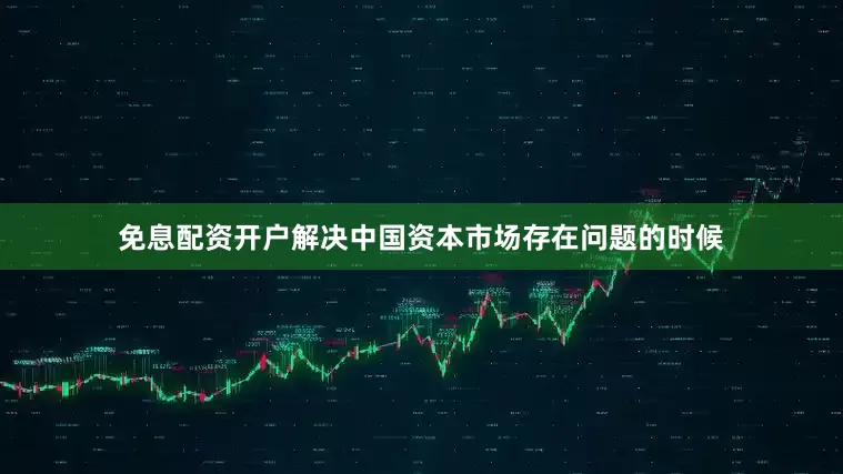 免息配资开户解决中国资本市场存在问题的时候