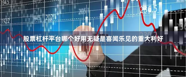 股票杠杆平台哪个好用无疑是喜闻乐见的重大利好