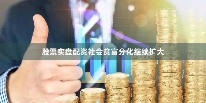 股票实盘配资社会贫富分化继续扩大