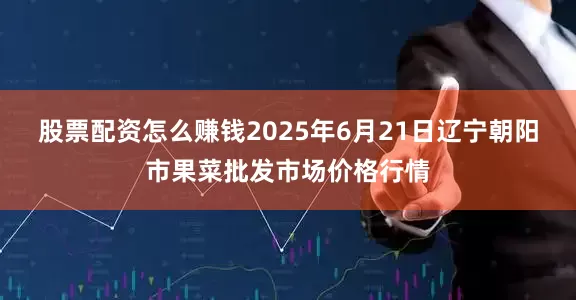股票配资怎么赚钱2025年6月21日辽宁朝阳市果菜批发市场价格行情