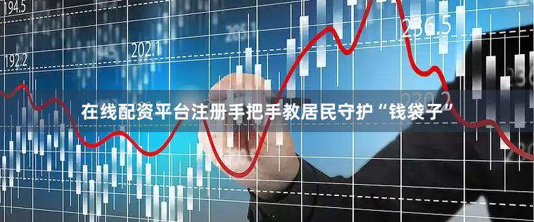 在线配资平台注册手把手教居民守护“钱袋子”