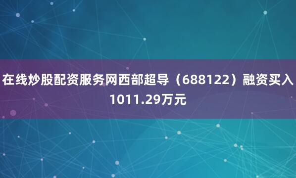 在线炒股配资服务网西部超导（688122）融资买入1011.29万元