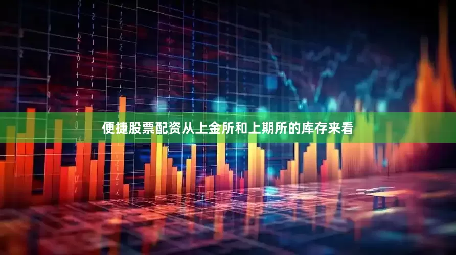 便捷股票配资从上金所和上期所的库存来看