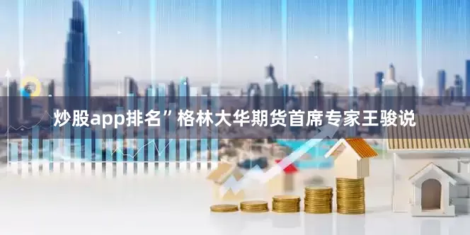 炒股app排名”格林大华期货首席专家王骏说