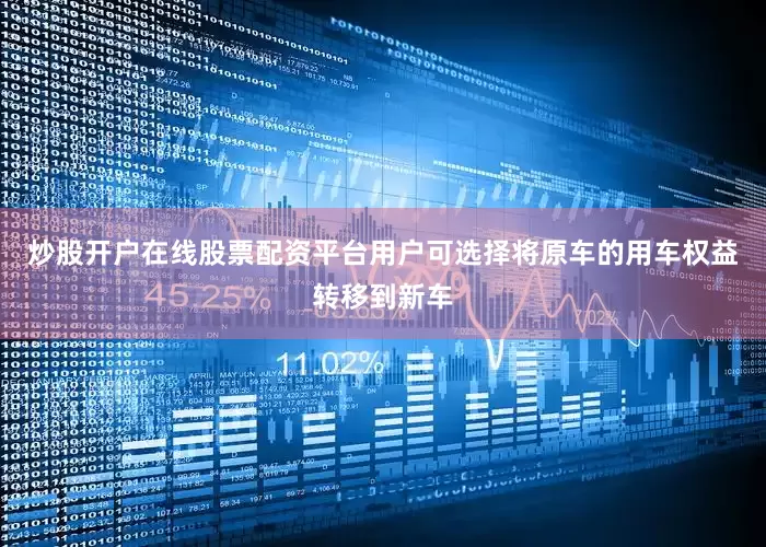 炒股开户在线股票配资平台用户可选择将原车的用车权益转移到新车