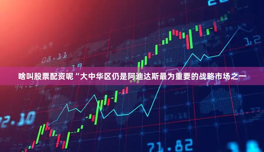 啥叫股票配资呢　　“大中华区仍是阿迪达斯最为重要的战略市场之一