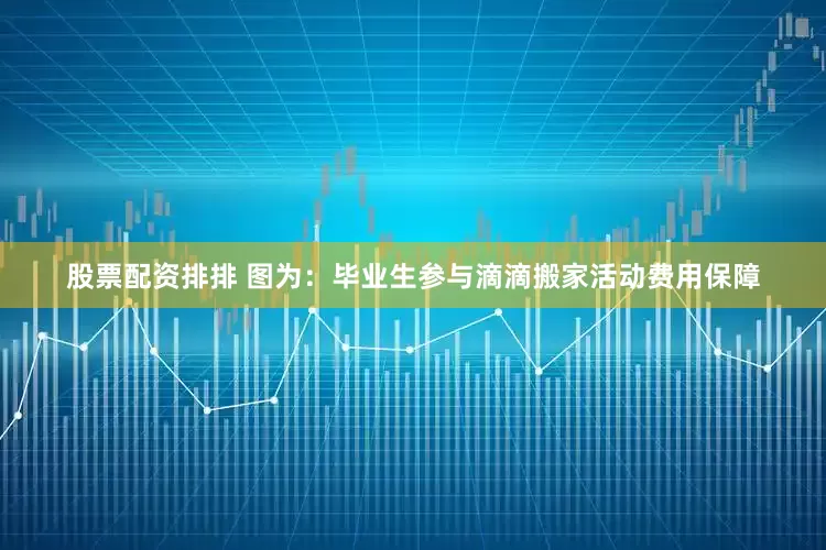 股票配资排排 　　图为：毕业生参与滴滴搬家活动　　费用保障