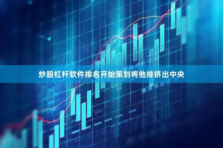 炒股杠杆软件排名开始策划将他排挤出中央