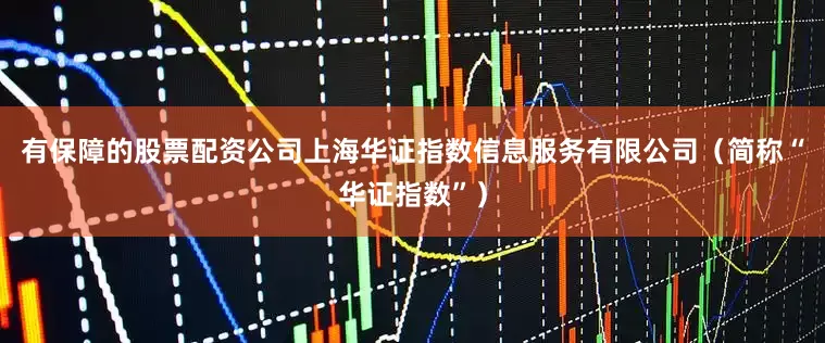 有保障的股票配资公司上海华证指数信息服务有限公司（简称“华证指数”）