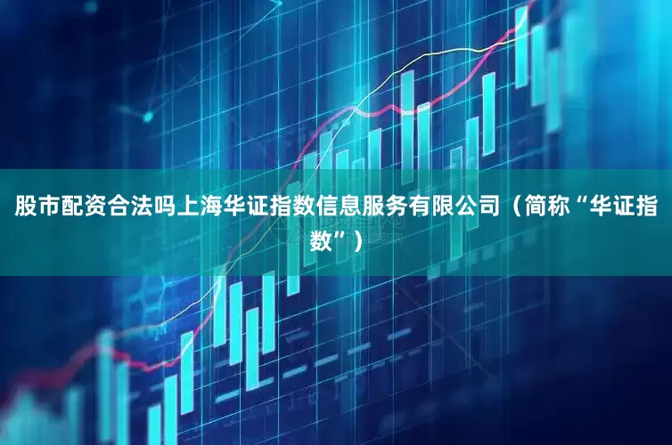 股市配资合法吗上海华证指数信息服务有限公司（简称“华证指数”）