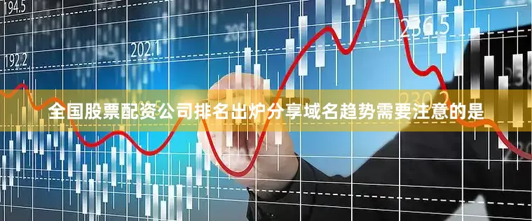 全国股票配资公司排名出炉分享域名趋势需要注意的是