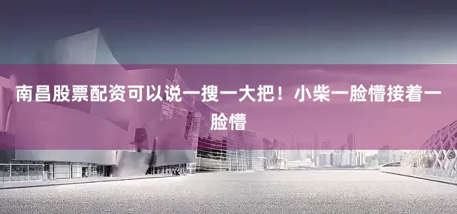 南昌股票配资可以说一搜一大把！小柴一脸懵接着一脸懵