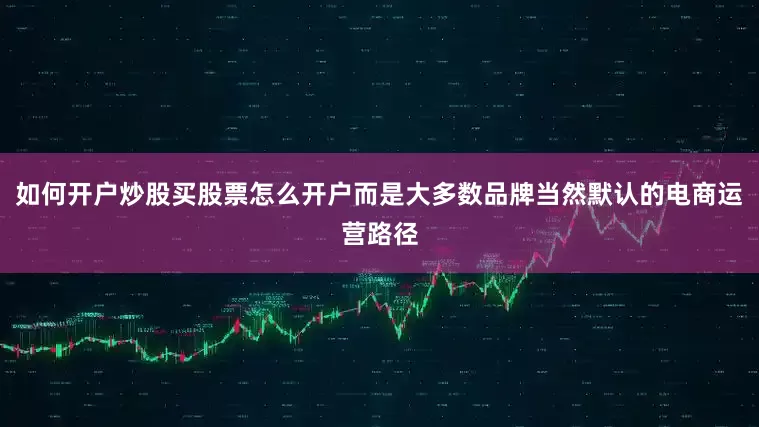 如何开户炒股买股票怎么开户而是大多数品牌当然默认的电商运营路径