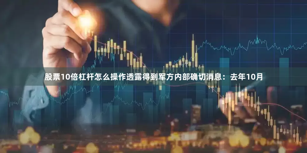 股票10倍杠杆怎么操作透露得到军方内部确切消息：去年10月