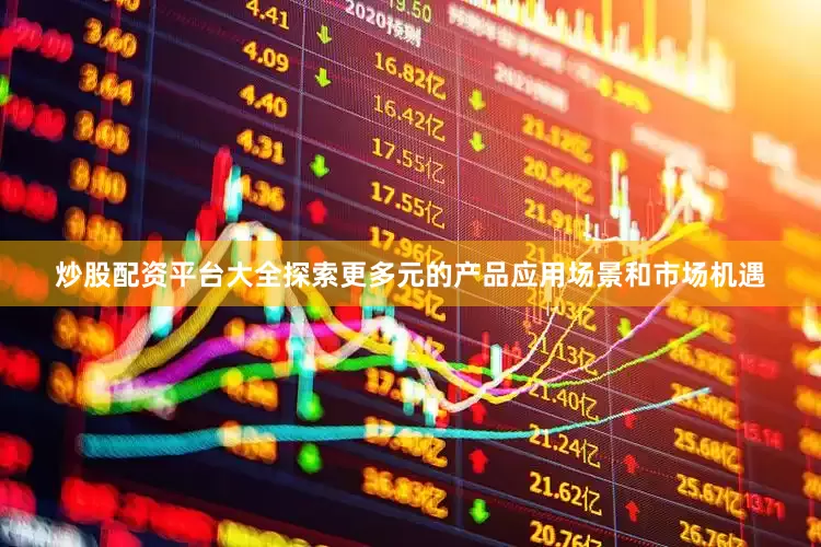 炒股配资平台大全探索更多元的产品应用场景和市场机遇