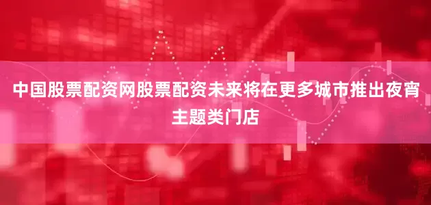 中国股票配资网股票配资未来将在更多城市推出夜宵主题类门店