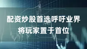 配资炒股首选呼吁业界将玩家置于首位