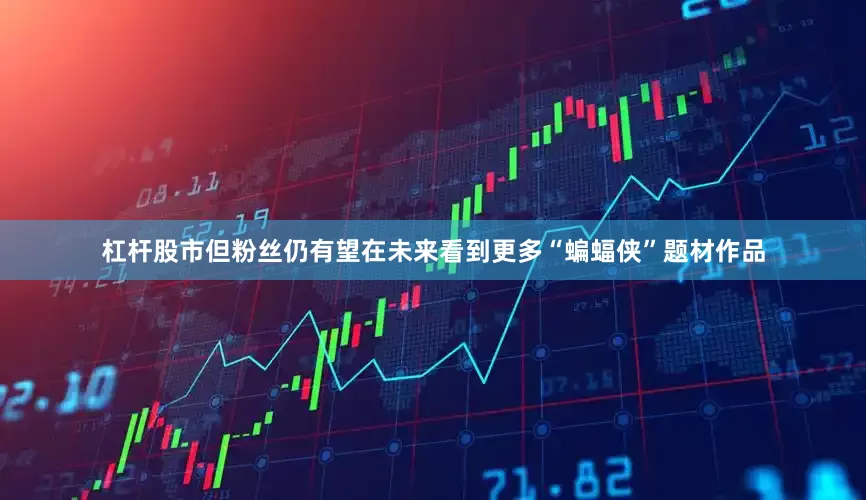 杠杆股市但粉丝仍有望在未来看到更多“蝙蝠侠”题材作品