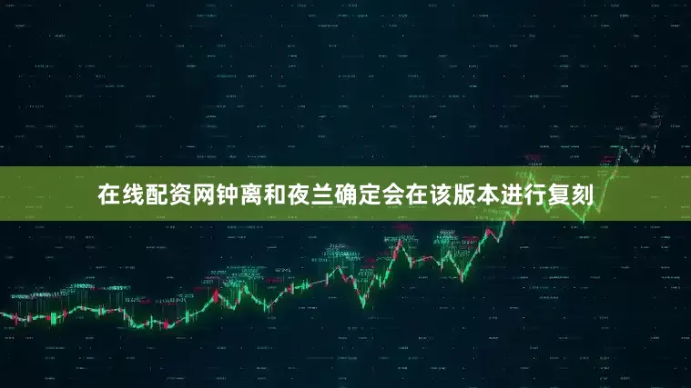 在线配资网钟离和夜兰确定会在该版本进行复刻