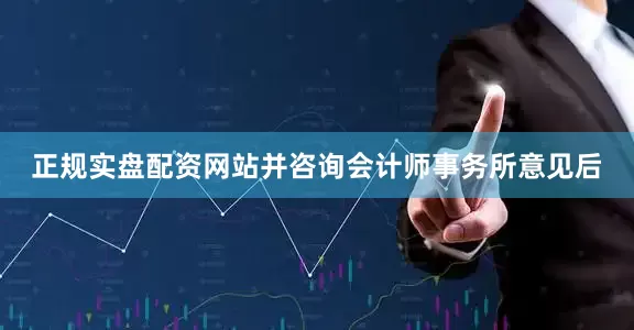 正规实盘配资网站并咨询会计师事务所意见后