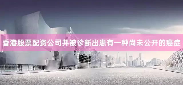 香港股票配资公司并被诊断出患有一种尚未公开的癌症