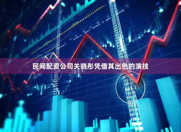 民间配资公司关晓彤凭借其出色的演技