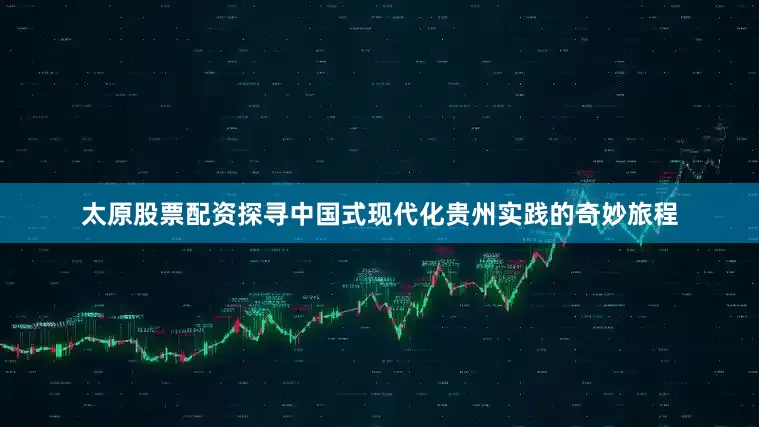 太原股票配资探寻中国式现代化贵州实践的奇妙旅程