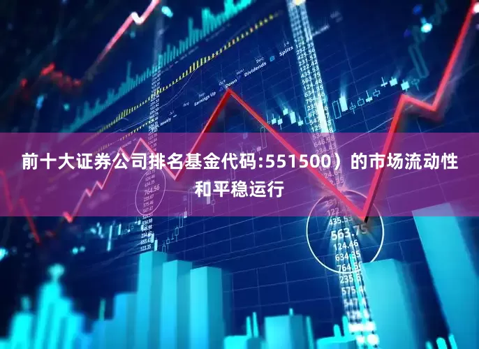 前十大证券公司排名基金代码:551500）的市场流动性和平稳运行