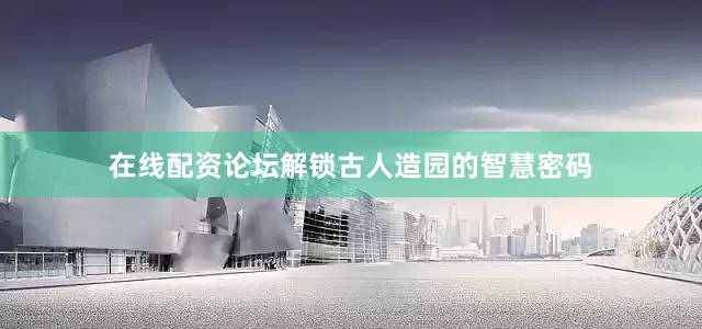在线配资论坛解锁古人造园的智慧密码