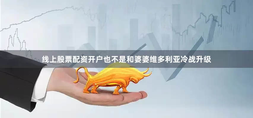 线上股票配资开户也不是和婆婆维多利亚冷战升级