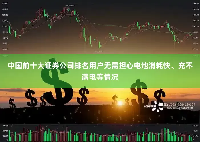 中国前十大证券公司排名用户无需担心电池消耗快、充不满电等情况